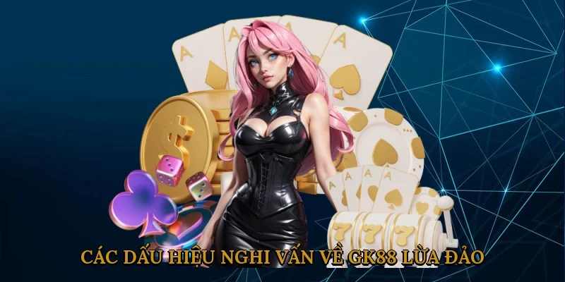 Các Dấu Hiệu Nghi Vấn Về GK88